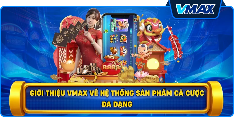 Giới thiệu vmax về hệ thống sản phẩm cá cược đa dạng