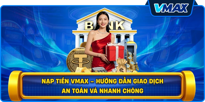 Nạp tiền vmax – Hướng dẫn giao dịch an toàn và nhanh chóng