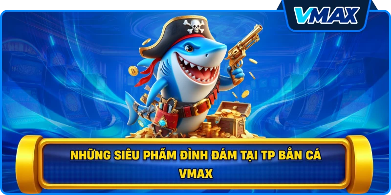 Những siêu phẩm đình đám tại TP bắn cá vmax