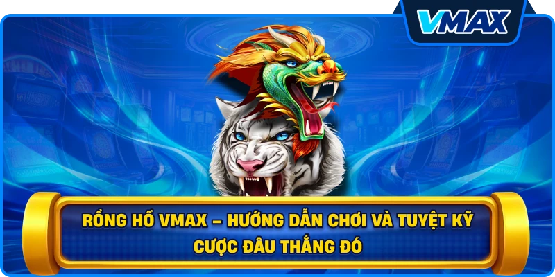 Rồng hổ vmax – Hướng dẫn chơi và tuyệt kỹ cược đâu thắng đó