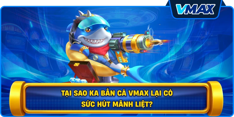 Tại sao KA bắn cá vmax lại có sức hút mãnh liệt?